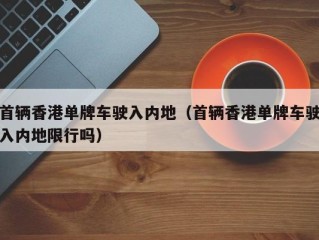 首辆香港单牌车驶入内地（首辆香港单牌车驶入内地限行吗）