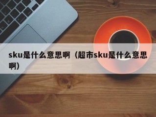 sku是什么意思啊（超市sku是什么意思啊）