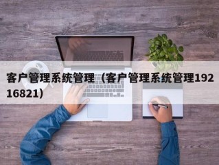 客户管理系统管理（客户管理系统管理19216821）