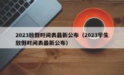 2023放假时间表最新公布（2023学生放假时间表最新公布）