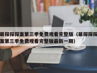 萌探探探案第三季免费观看完整版（萌探探探案第三季免费观看完整版最新一期）