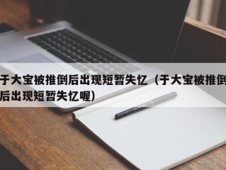 于大宝被推倒后出现短暂失忆（于大宝被推倒后出现短暂失忆喔）