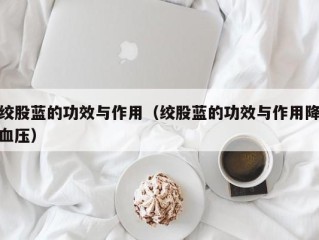 绞股蓝的功效与作用（绞股蓝的功效与作用降血压）