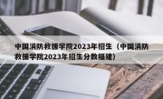 中国消防救援学院2023年招生（中国消防救援学院2023年招生分数福建）