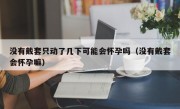 没有戴套只动了几下可能会怀孕吗（没有戴套会怀孕嘛）