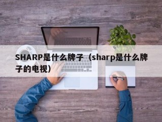 SHARP是什么牌子（sharp是什么牌子的电视）