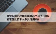 交警实测SUV盲区能藏75个孩子（suv的盲区比轿车大多少,难开吗）