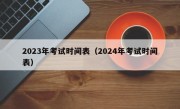 2023年考试时间表（2024年考试时间表）