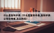 什么是复刻手表（什么是复刻手表,复刻手表公司在哪里,怎么购买）