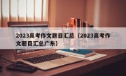 2023高考作文题目汇总（2023高考作文题目汇总广东）