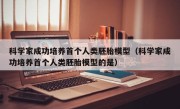 科学家成功培养首个人类胚胎模型（科学家成功培养首个人类胚胎模型的是）