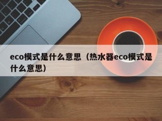 eco模式是什么意思（热水器eco模式是什么意思）