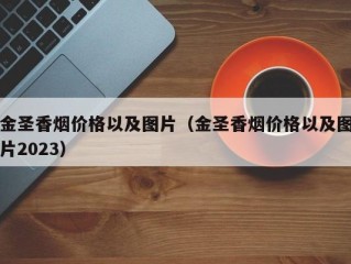 金圣香烟价格以及图片（金圣香烟价格以及图片2023）