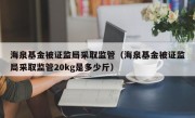 海泉基金被证监局采取监管（海泉基金被证监局采取监管20kg是多少斤）