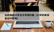 社区回应15岁女子可领叶酸（15岁的男孩能吃叶酸吗）