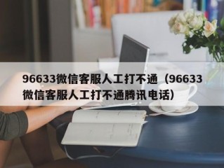 96633微信客服人工打不通（96633微信客服人工打不通腾讯电话）