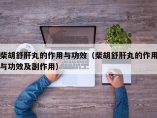 柴胡舒肝丸的作用与功效（柴胡舒肝丸的作用与功效及副作用）