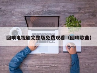 回响电视剧完整版免费观看（回响歌曲）