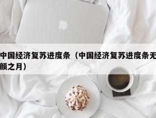 中国经济复苏进度条（中国经济复苏进度条无颜之月）