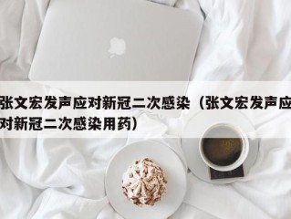 张文宏发声应对新冠二次感染（张文宏发声应对新冠二次感染用药）