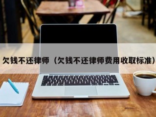 欠钱不还律师（欠钱不还律师费用收取标准）