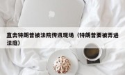 直击特朗普被法院传讯现场（特朗普要被弄进法庭）