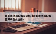 比亚迪E5低配有蓝牙吗（比亚迪e5低配有蓝牙吗怎么连接）