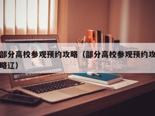 部分高校参观预约攻略（部分高校参观预约攻略辽）