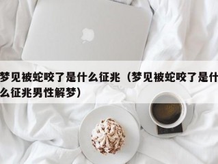 梦见被蛇咬了是什么征兆（梦见被蛇咬了是什么征兆男性解梦）