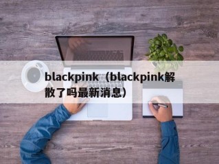 blackpink（blackpink解散了吗最新消息）