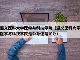 遵义医科大学医学与科技学院（遵义医科大学医学与科技学院是公办还是民办）