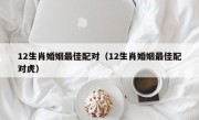 12生肖婚姻最佳配对（12生肖婚姻最佳配对虎）