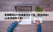 看看视频APP在哪里可以下载（黄金网站app免费视频下载）