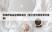 抗皱护肤品含哪些成分（皙之密代理拿货价格表）