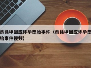 蔡徐坤回应怀孕堕胎事件（蔡徐坤回应怀孕堕胎事件视频）