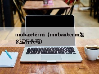 mobaxterm（mobaxterm怎么运行代码）