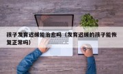 孩子发育迟缓能治愈吗（发育迟缓的孩子能恢复正常吗）