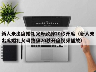 新人未出席婚礼父母致辞20秒开席（新人未出席婚礼父母致辞20秒开席视频播放）