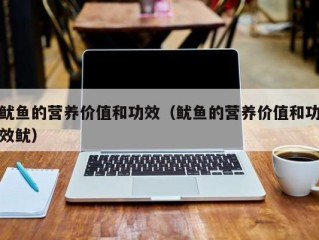 鱿鱼的营养价值和功效（鱿鱼的营养价值和功效鱿）