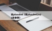 宋plusdmi（宋plusdmi2021款参数）