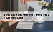 头皮痒是什么原因?怎么解决（女性头皮痒是什么原因?怎么解决）