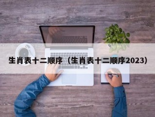 生肖表十二顺序（生肖表十二顺序2023）