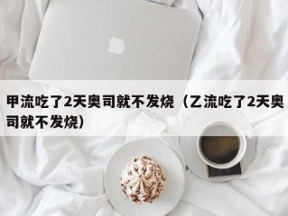 甲流吃了2天奥司就不发烧（乙流吃了2天奥司就不发烧）