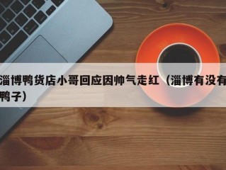 淄博鸭货店小哥回应因帅气走红（淄博有没有鸭子）