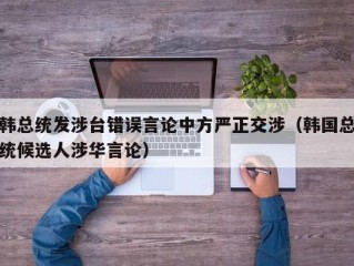 韩总统发涉台错误言论中方严正交涉（韩国总统候选人涉华言论）