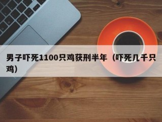 男子吓死1100只鸡获刑半年（吓死几千只鸡）