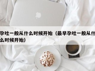 孕吐一般从什么时候开始（最早孕吐一般从什么时候开始）