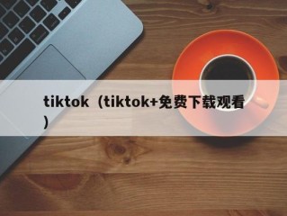 tiktok（tiktok+免费下载观看）