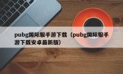 pubg国际服手游下载（pubg国际服手游下载安卓最新版）