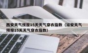 西安天气预报15天天气穿衣指数（延安天气预报15天天气穿衣指数）